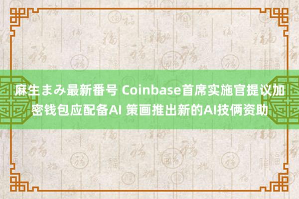 麻生まみ最新番号 Coinbase首席实施官提议加密钱包应配备AI 策画推出新的AI技俩资助