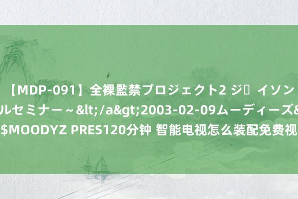 【MDP-091】全裸監禁プロジェクト2 ジｪイソン学園～アブノーマルセミナー～</a>2003-02-09ムーディーズ&$MOODYZ PRES120分钟 智能电视怎么装配免费视频软件？当贝商场一招竣工照管