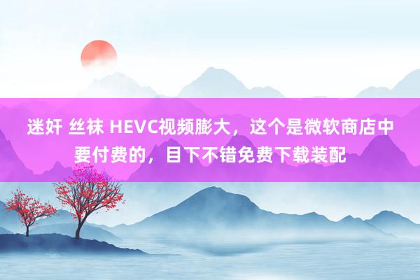 迷奸 丝袜 HEVC视频膨大，这个是微软商店中要付费的，目下不错免费下载装配