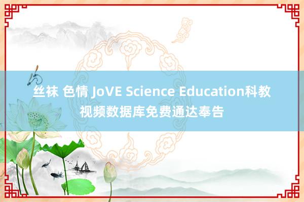 丝袜 色情 JoVE Science Education科教视频数据库免费通达奉告