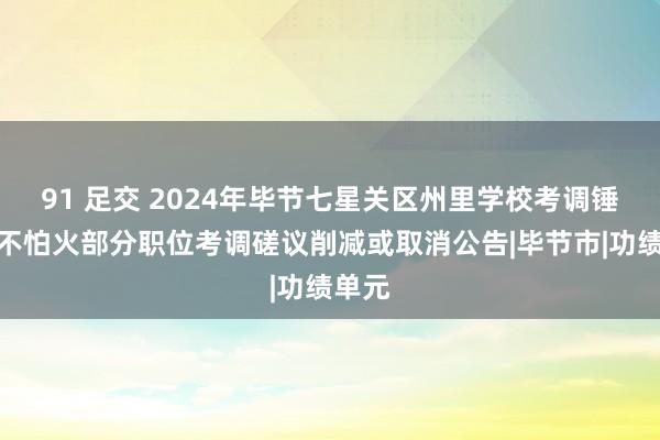 91 足交 2024年毕节七星关区州里学校考调锤真金不怕火部分职位考调磋议削减或取消公告|毕节市|功绩单元