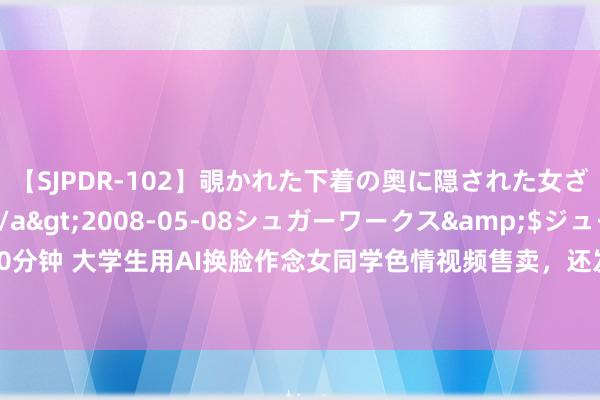 【SJPDR-102】覗かれた下着の奥に隠された女ざかりのエロス</a>2008-05-08シュガーワークス&$ジューシー120分钟 大学生用AI换脸作念女同学色情视频售卖，还发给当事东说念主污辱？|韩国|霸凌|受害者