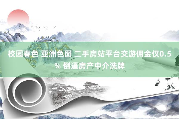 校园春色 亚洲色图 二手房站平台交游佣金仅0.5% 倒逼房产中介洗牌