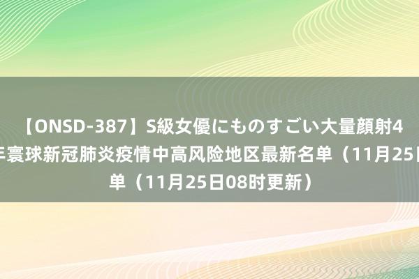 【ONSD-387】S級女優にものすごい大量顔射4時間 2022年寰球新冠肺炎疫情中高风险地区最新名单（11月25日08时更新）