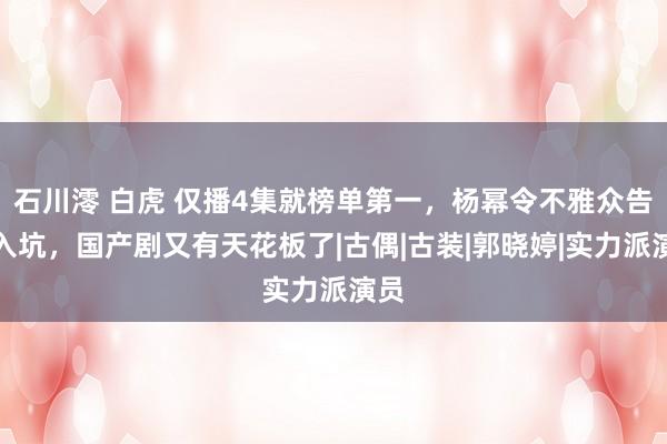 石川澪 白虎 仅播4集就榜单第一，杨幂令不雅众告捷入坑，国产剧又有天花板了|古偶|古装|郭晓婷|实力派演员