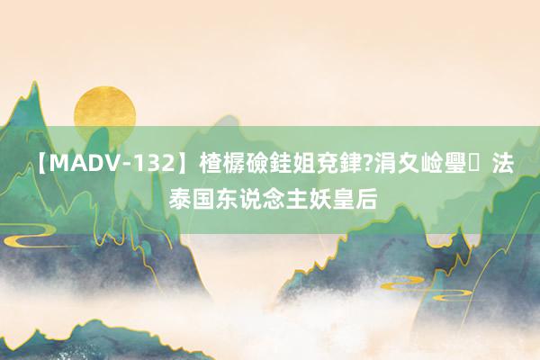 【MADV-132】楂樼礆銈姐兗銉?涓夊崄璺法 泰国东说念主妖皇后