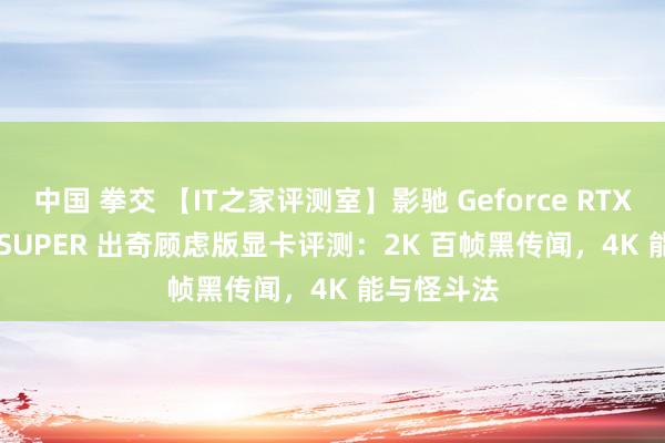 中国 拳交 【IT之家评测室】影驰 Geforce RTX 4070 Ti SUPER 出奇顾虑版显卡评测：2K 百帧黑传闻，4K 能与怪斗法