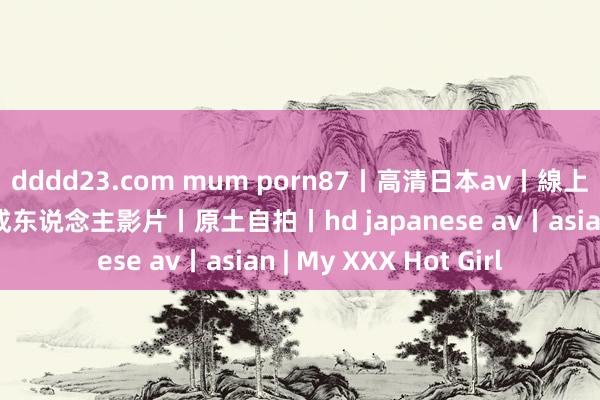 dddd23.com mum porn87丨高清日本av丨線上av丨線上a片丨線上成东说念主影片丨原土自拍丨hd japanese av丨asian | My XXX Hot Girl