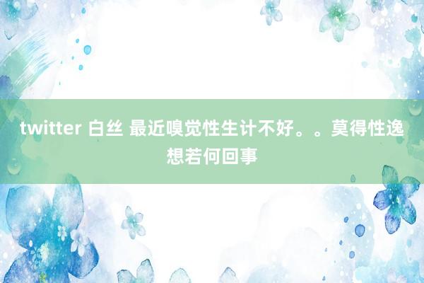 twitter 白丝 最近嗅觉性生计不好。。莫得性逸想若何回事