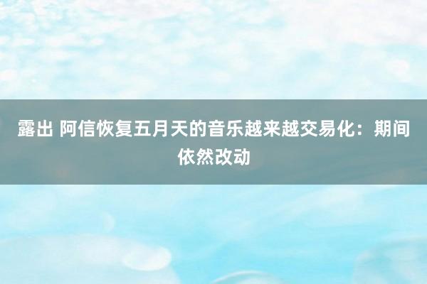 露出 阿信恢复五月天的音乐越来越交易化：期间依然改动