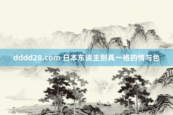 dddd28.com 日本东谈主别具一格的情与色