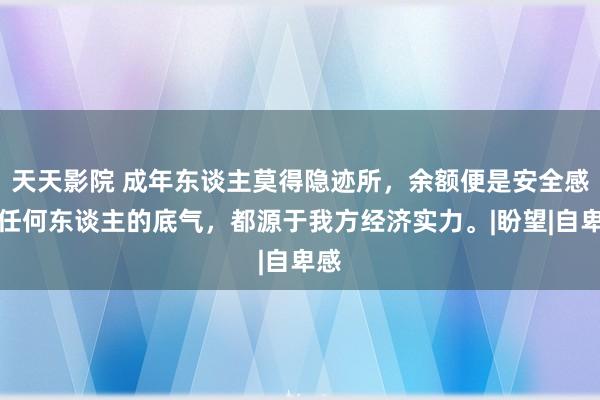 天天影院 成年东谈主莫得隐迹所，余额便是安全感。任何东谈主的底气，都源于我方经济实力。|盼望|自卑感