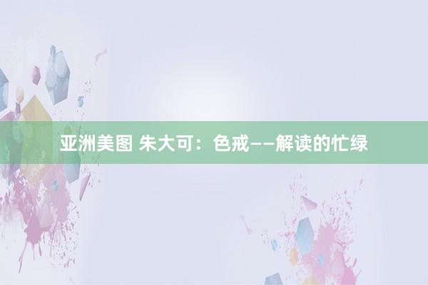 亚洲美图 朱大可：色戒——解读的忙绿