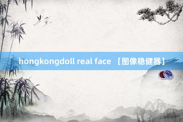 hongkongdoll real face ［图像稳健器］