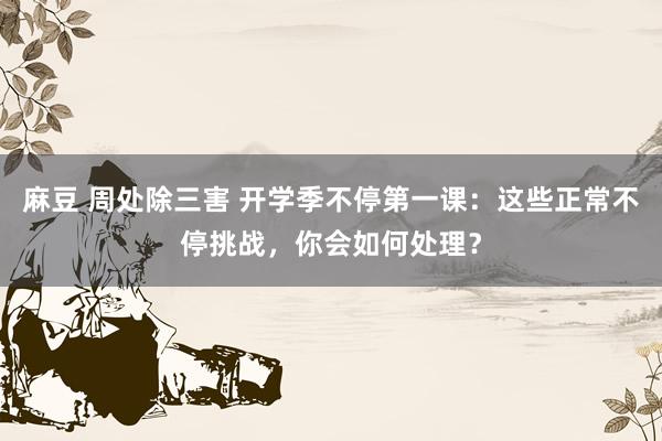 麻豆 周处除三害 开学季不停第一课：这些正常不停挑战，你会如何处理？