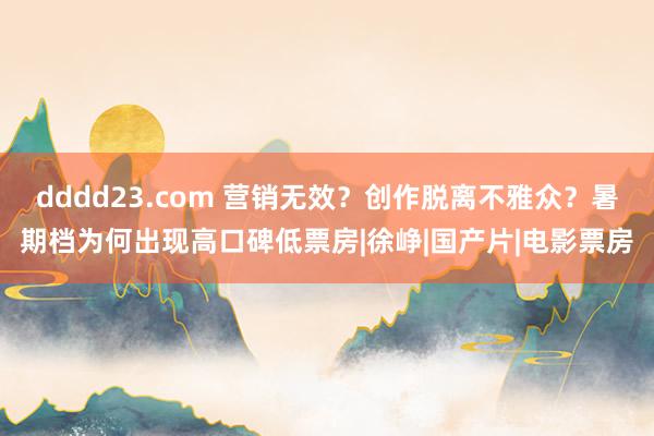 dddd23.com 营销无效？创作脱离不雅众？暑期档为何出现高口碑低票房|徐峥|国产片|电影票房