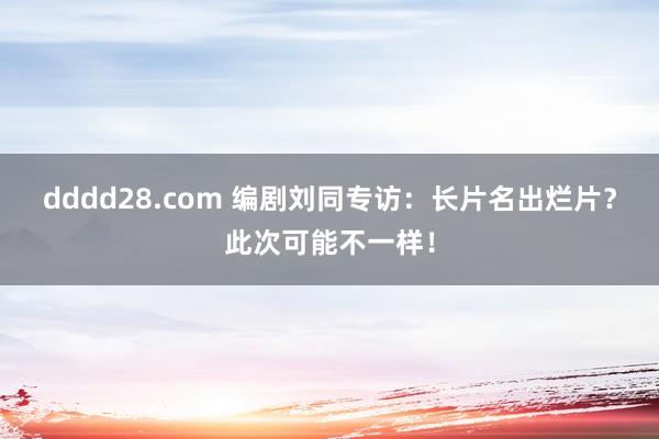 dddd28.com 编剧刘同专访：长片名出烂片？此次可能不一样！