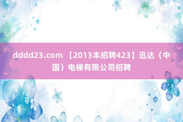 dddd23.com 【2013本招聘423】迅达（中国）电梯有限公司招聘