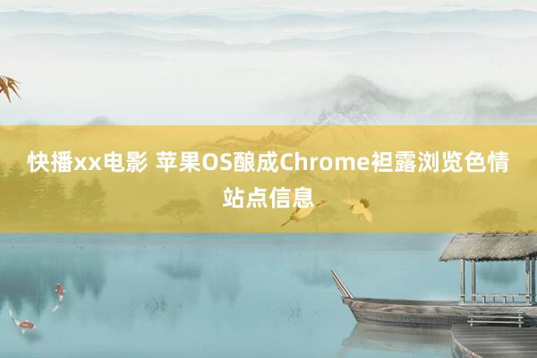 快播xx电影 苹果OS酿成Chrome袒露浏览色情站点信息