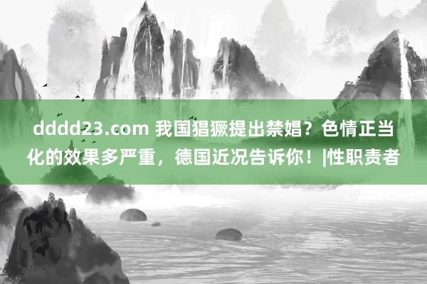 dddd23.com 我国猖獗提出禁娼？色情正当化的效果多严重，德国近况告诉你！|性职责者