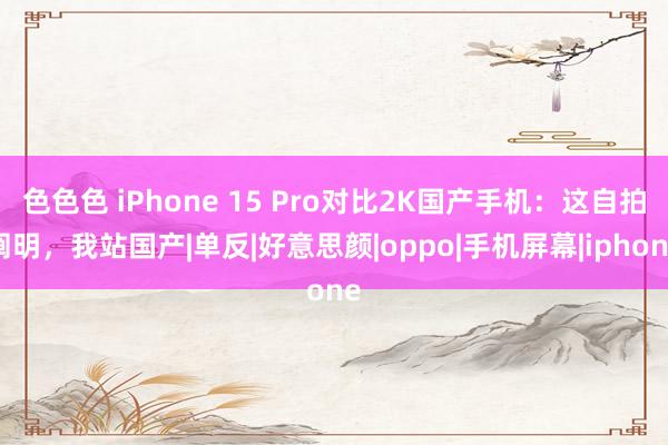 色色色 iPhone 15 Pro对比2K国产手机：这自拍阐明，我站国产|单反|好意思颜|oppo|手机屏幕|iphone