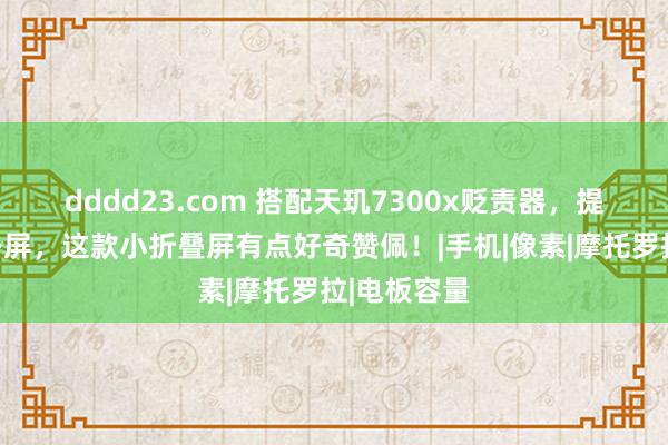 dddd23.com 搭配天玑7300x贬责器，提供全功能外屏，这款小折叠屏有点好奇赞佩！|手机|像素|摩托罗拉|电板容量