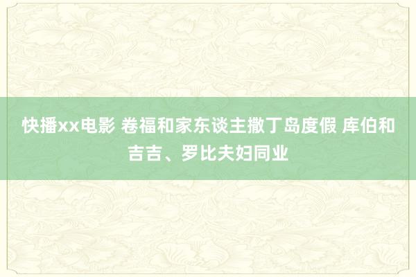 快播xx电影 卷福和家东谈主撒丁岛度假 库伯和吉吉、罗比夫妇同业