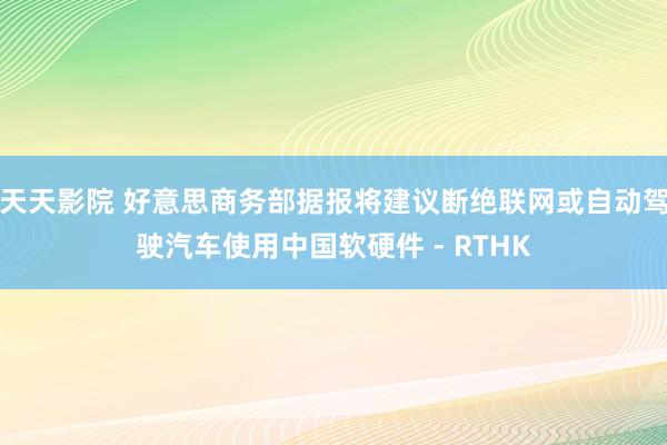 天天影院 好意思商务部据报将建议断绝联网或自动驾驶汽车使用中国软硬件 - RTHK