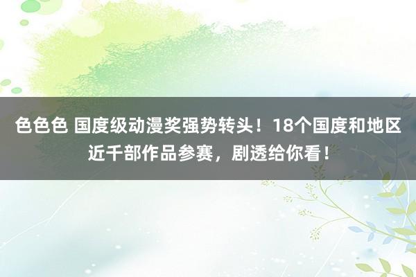 色色色 国度级动漫奖强势转头！18个国度和地区近千部作品参赛，剧透给你看！