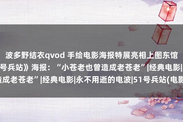 波多野结衣qvod 手绘电影海报特展亮相上图东馆，梁波罗现场导赏《51号兵站》海报：“小苍老也曾造成老苍老”|经典电影|永不用逝的电波|51号兵站(电影)