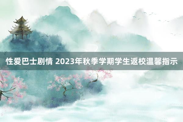 性爱巴士剧情 2023年秋季学期学生返校温馨指示