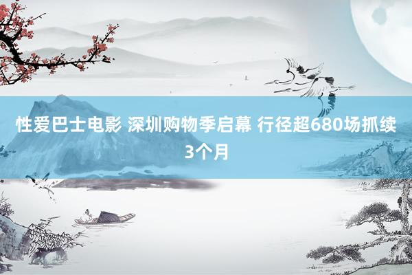 性爱巴士电影 深圳购物季启幕 行径超680场抓续3个月