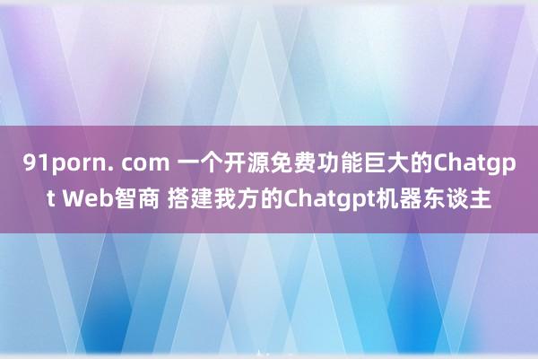 91porn. com 一个开源免费功能巨大的Chatgpt Web智商 搭建我方的Chatgpt机器东谈主