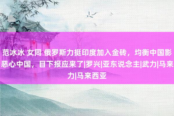 范冰冰 女同 俄罗斯力挺印度加入金砖，均衡中国影响力恶心中国，目下报应来了|罗兴|亚东说念主|武力|马来西亚