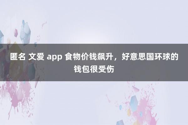 匿名 文爱 app 食物价钱飙升，好意思国环球的钱包很受伤