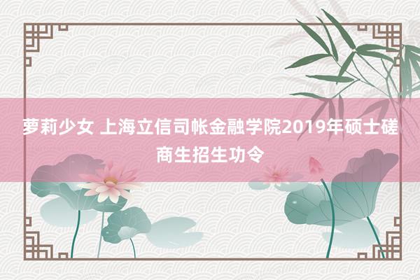 萝莉少女 上海立信司帐金融学院2019年硕士磋商生招生功令