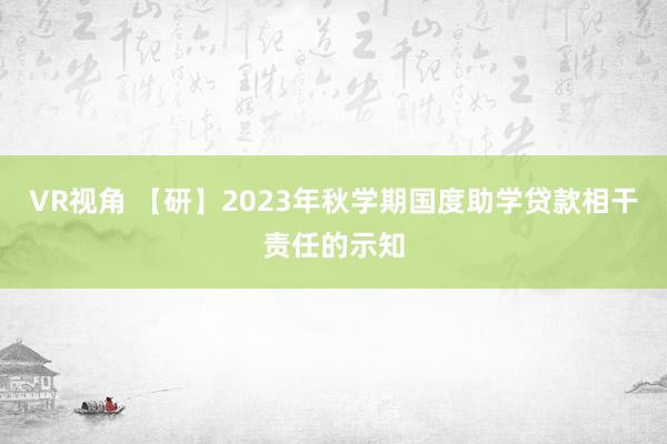 VR视角 【研】2023年秋学期国度助学贷款相干责任的示知