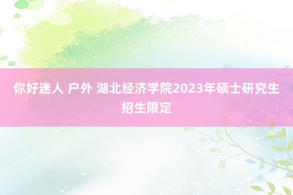 你好迷人 户外 湖北经济学院2023年硕士研究生招生限定