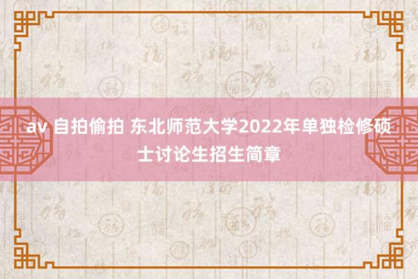 av 自拍偷拍 东北师范大学2022年单独检修硕士讨论生招生简章