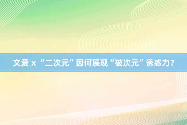 文爱 x “二次元”因何展现“破次元”诱惑力？