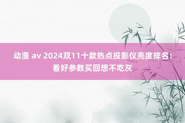 动漫 av 2024双11十款热点投影仪亮度排名：看好参数买回想不吃灰