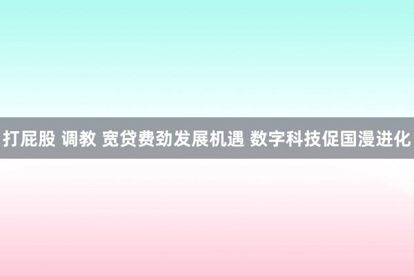 打屁股 调教 宽贷费劲发展机遇 数字科技促国漫进化