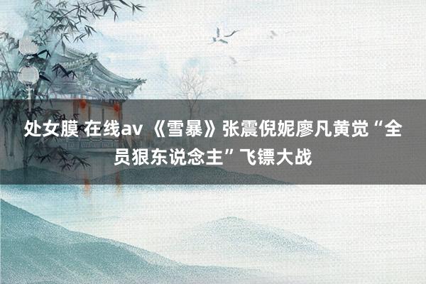 处女膜 在线av 《雪暴》张震倪妮廖凡黄觉“全员狠东说念主”飞镖大战