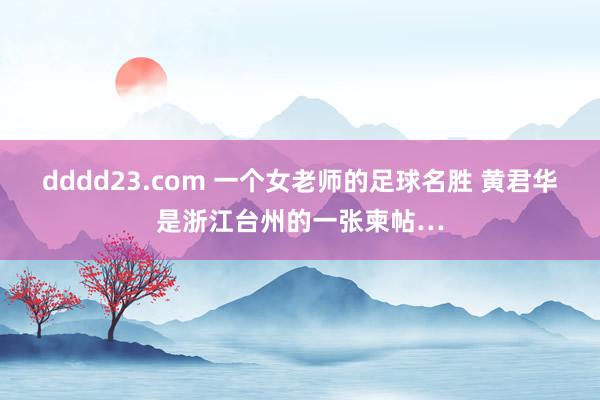 dddd23.com 一个女老师的足球名胜 黄君华是浙江台州的一张柬帖…