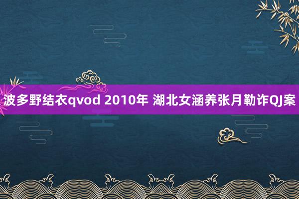 波多野结衣qvod 2010年 湖北女涵养张月勒诈QJ案