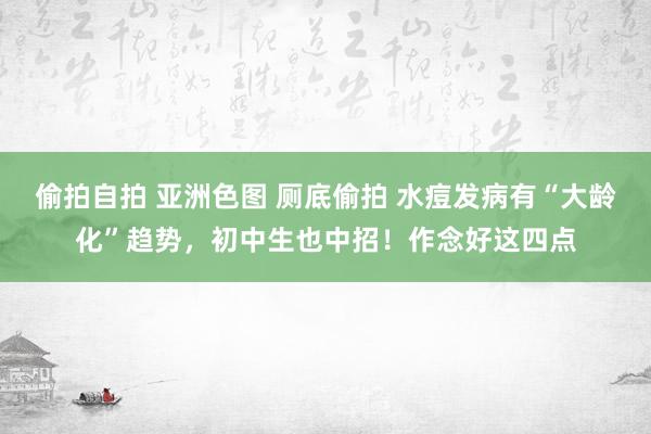 偷拍自拍 亚洲色图 厕底偷拍 水痘发病有“大龄化”趋势，初中生也中招！作念好这四点