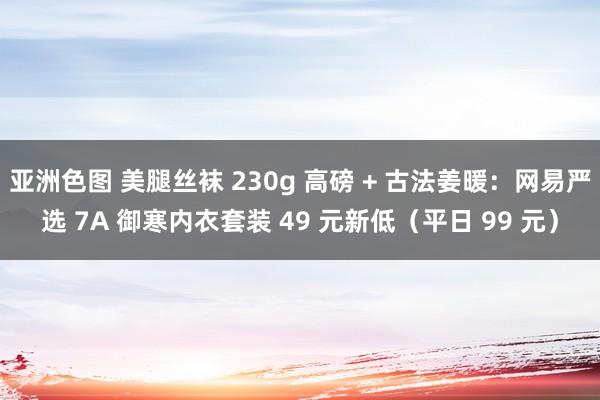 亚洲色图 美腿丝袜 230g 高磅 + 古法姜暖：网易严选 7A 御寒内衣套装 49 元新低（平日 99 元）