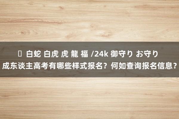 ✨白蛇 白虎 虎 龍 福 /24k 御守り お守り 成东谈主高考有哪些样式报名？何如查询报名信息？