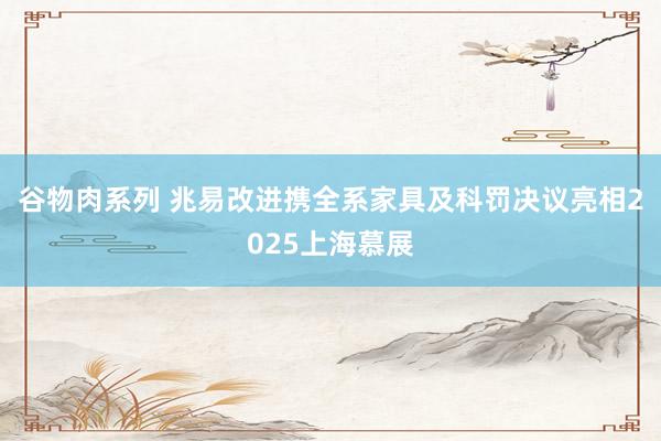 谷物肉系列 兆易改进携全系家具及科罚决议亮相2025上海慕展