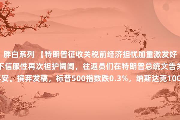 胖白系列 【特朗普征收关税前经济担忧加重激发好意思国股市着落】周三，不信服性再次袒护阛阓，往返员们在特朗普总统文告关税之前垂死不安。摈弃发稿，标普500指数跌0.3%，纳斯达克100指数着落0.6%，特斯拉(TSLA.O)跌2%。自2月份达到峰值以来，标普500指数依然挥发了跨越4万亿好意思元的市值，与关税联系的张惶激发了投资者的抛售。包括高盛集团和好意思国银行在内的好多华尔街往返部门预测，周三的